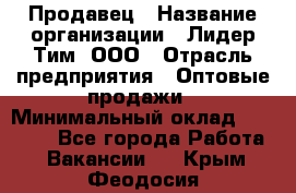 Продавец › Название организации ­ Лидер Тим, ООО › Отрасль предприятия ­ Оптовые продажи › Минимальный оклад ­ 18 000 - Все города Работа » Вакансии   . Крым,Феодосия